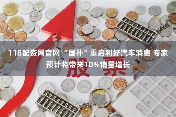 118配资网官网 “国补”重启利好汽车消费 专家预计将带来10%销量增长