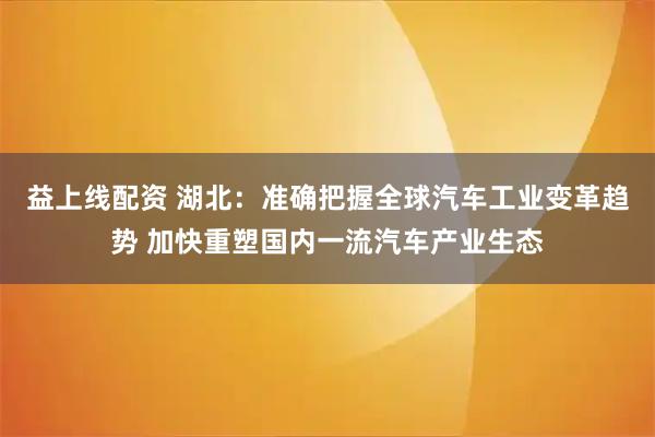益上线配资 湖北：准确把握全球汽车工业变革趋势 加快重塑国内一流汽车产业生态