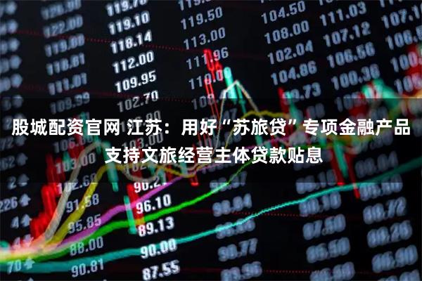 股城配资官网 江苏：用好“苏旅贷”专项金融产品 支持文旅经营主体贷款贴息