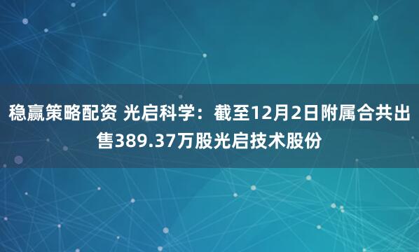 稳赢策略配资 光启科学：截至12月2日附属合共出售389.37万股光启技术股份