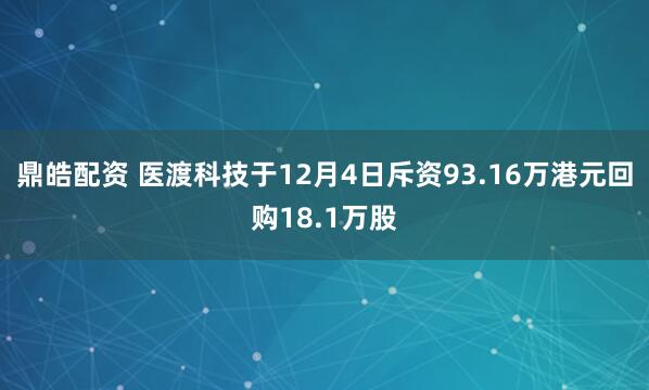 鼎皓配资 医渡科技于12月4日斥资93.16万港元回购18.1万股