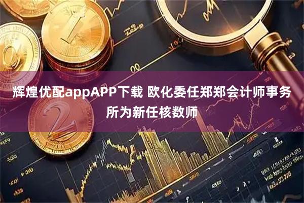 辉煌优配appAPP下载 欧化委任郑郑会计师事务所为新任核数师