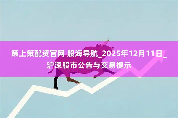 策上策配资官网 股海导航_2025年12月11日_沪深股市公告与交易提示