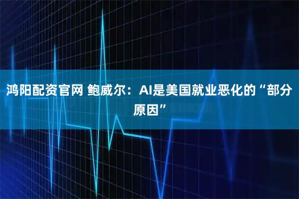 鸿阳配资官网 鲍威尔：AI是美国就业恶化的“部分原因”