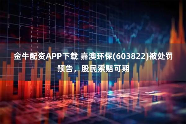 金牛配资APP下载 嘉澳环保(603822)被处罚预告，股民索赔可期