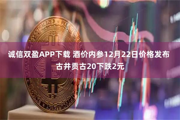 诚信双盈APP下载 酒价内参12月22日价格发布 古井贡古20下跌2元