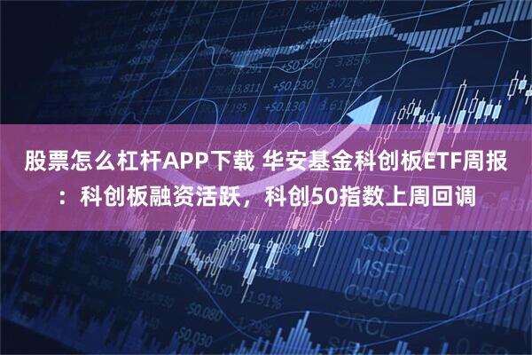 股票怎么杠杆APP下载 华安基金科创板ETF周报：科创板融资活跃，科创50指数上周回调
