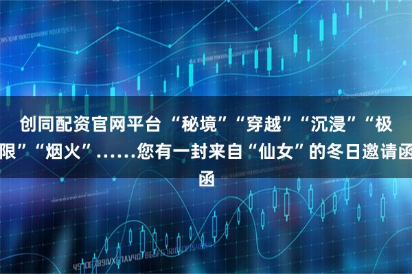 创同配资官网平台 “秘境”“穿越”“沉浸”“极限”“烟火”……您有一封来自“仙女”的冬日邀请函