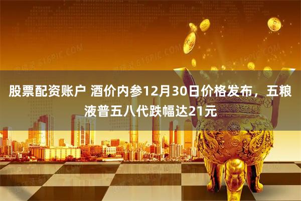 股票配资账户 酒价内参12月30日价格发布，五粮液普五八代跌幅达21元