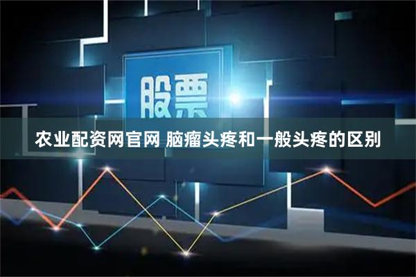农业配资网官网 脑瘤头疼和一般头疼的区别