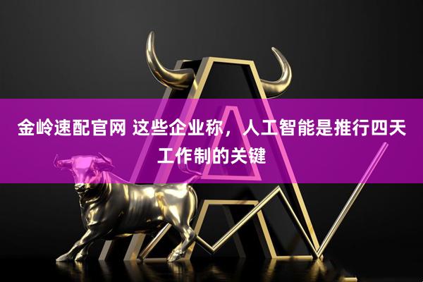 金岭速配官网 这些企业称，人工智能是推行四天工作制的关键