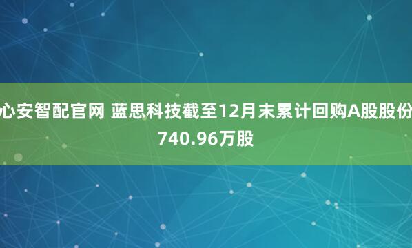 心安智配官网 蓝思科技截至12月末累计回购A股股份740.96万股