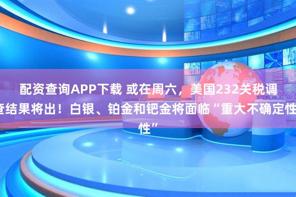 配资查询APP下载 或在周六，美国232关税调查结果将出！白银、铂金和钯金将面临“重大不确定性”