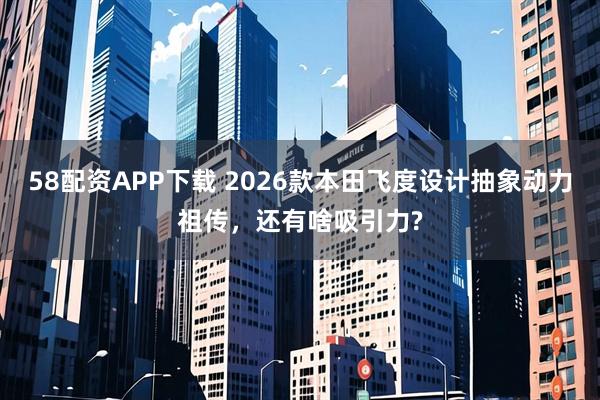 58配资APP下载 2026款本田飞度设计抽象动力祖传，还有啥吸引力?