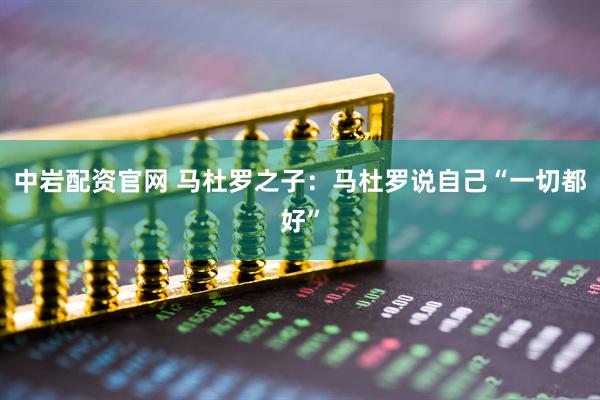 中岩配资官网 马杜罗之子：马杜罗说自己“一切都好”