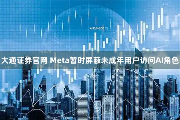 大通证券官网 Meta暂时屏蔽未成年用户访问AI角色