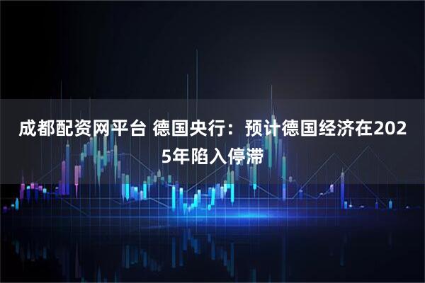 成都配资网平台 德国央行：预计德国经济在2025年陷入停滞