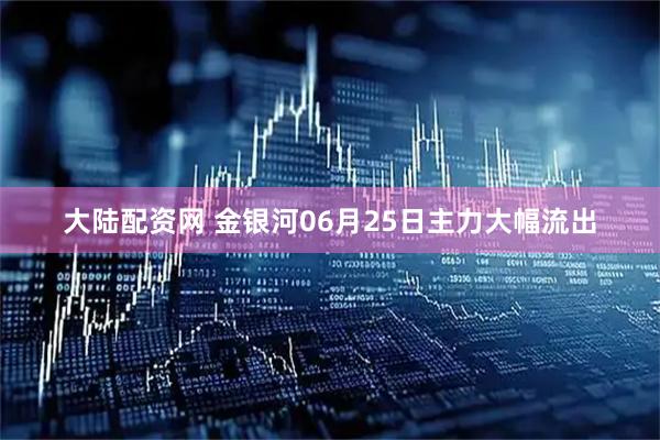 大陆配资网 金银河06月25日主力大幅流出
