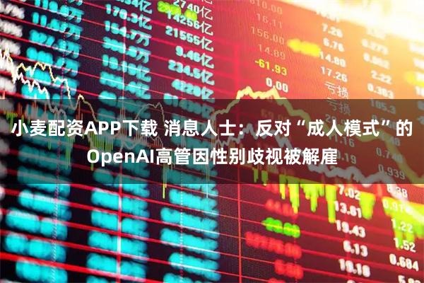 小麦配资APP下载 消息人士：反对“成人模式”的OpenAI高管因性别歧视被解雇