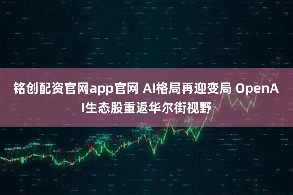 铭创配资官网app官网 AI格局再迎变局 OpenAI生态股重返华尔街视野