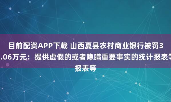 目前配资APP下载 山西夏县农村商业银行被罚31.06万元：提供虚假的或者隐瞒重要事实的统计报表等
