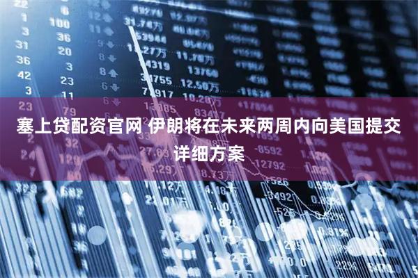 塞上贷配资官网 伊朗将在未来两周内向美国提交详细方案