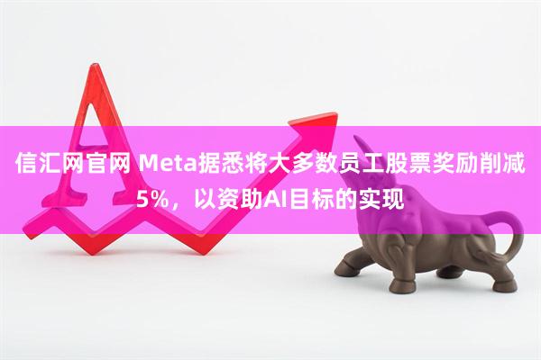 信汇网官网 Meta据悉将大多数员工股票奖励削减5%，以资助AI目标的实现