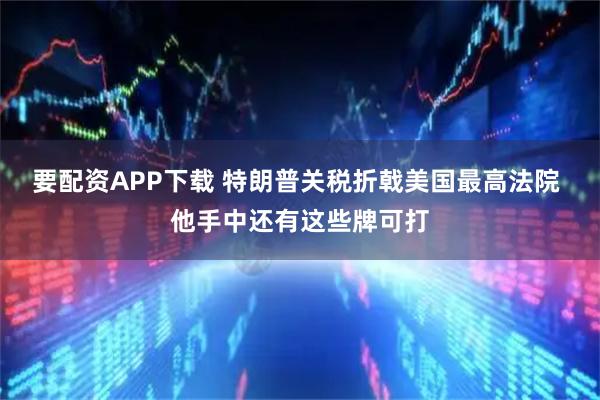 要配资APP下载 特朗普关税折戟美国最高法院 他手中还有这些牌可打