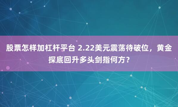 股票怎样加杠杆平台 2.22美元震荡待破位，黄金探底回升多头剑指何方？