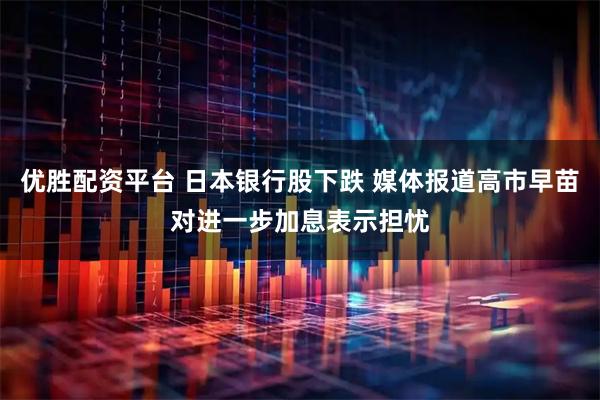 优胜配资平台 日本银行股下跌 媒体报道高市早苗对进一步加息表示担忧